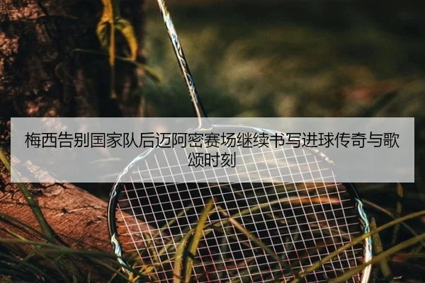 梅西告别国家队后迈阿密赛场继续书写进球传奇与歌颂时刻